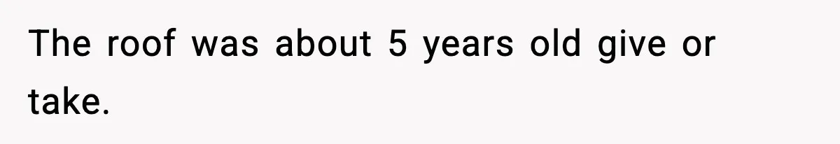 The roof was about 5 years old give or take.
