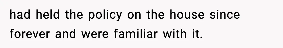 had held the policy on the house since forever and were familiar with it.