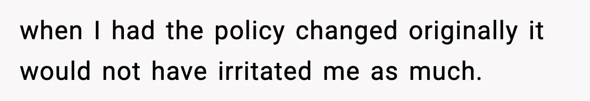 when I had the policy changed originally it would not have irritated me as much.