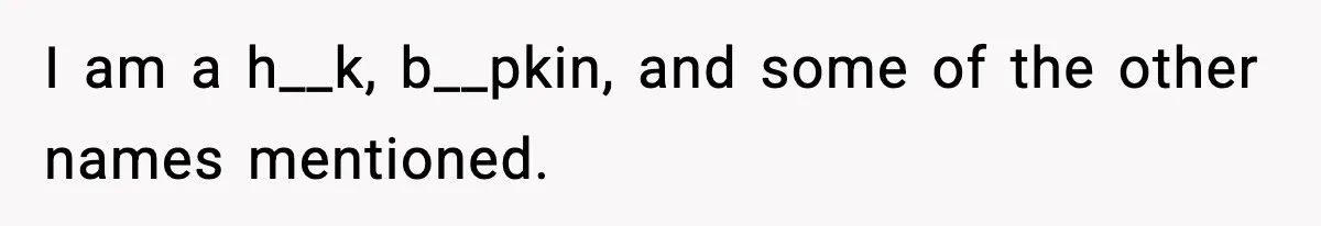 I am a h__k, b__pkin, and some of the other names mentioned.