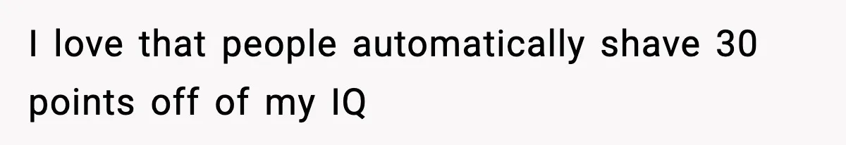 I love that people automatically shave 30 points off of my IQ