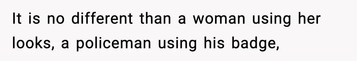 It is no different than a woman using her looks, a policeman using his badge,