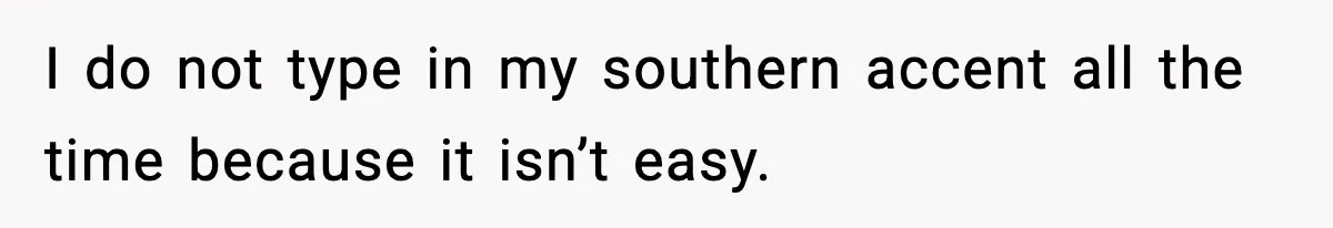 I do not type in my southern accent all the time because it isn’t easy.