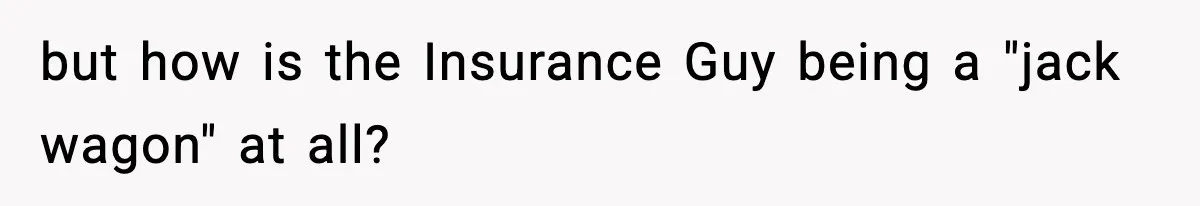 but how is the Insurance Guy being a "jack wagon" at all?