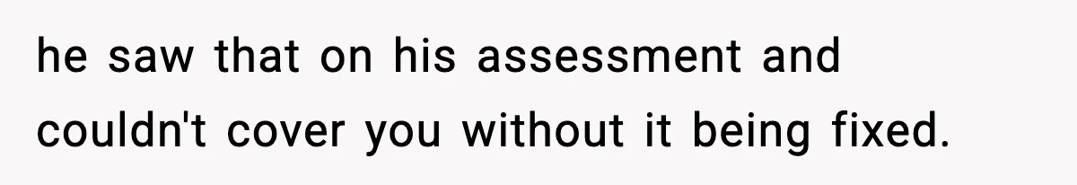 he saw that on his assessment and couldn't cover you without it being fixed.