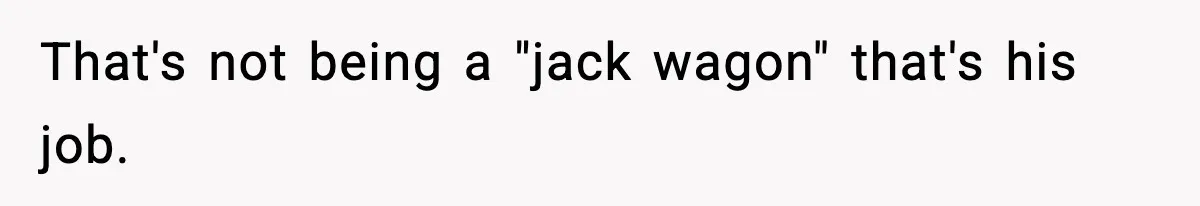 That's not being a "jack wagon" that's his job.
