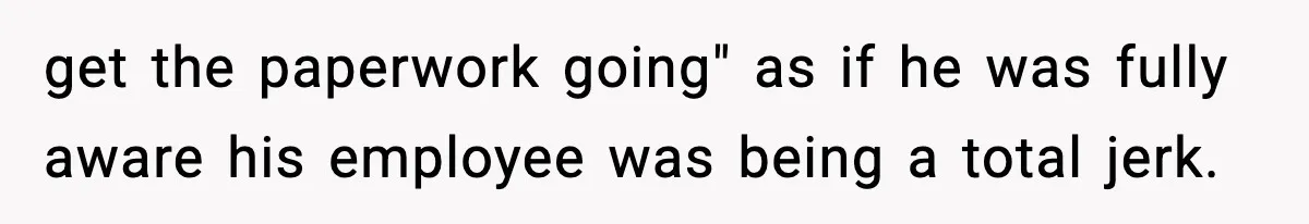 get the paperwork going" as if he was fully aware his employee was being a total jerk.