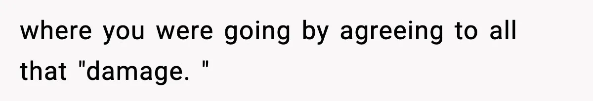 where you were going by agreeing to all that "damage. "