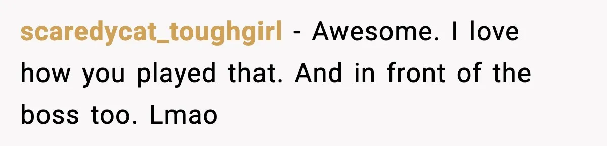 scaredycat_toughgirl − Awesome. I love how you played that. And in front of the boss too. Lmao