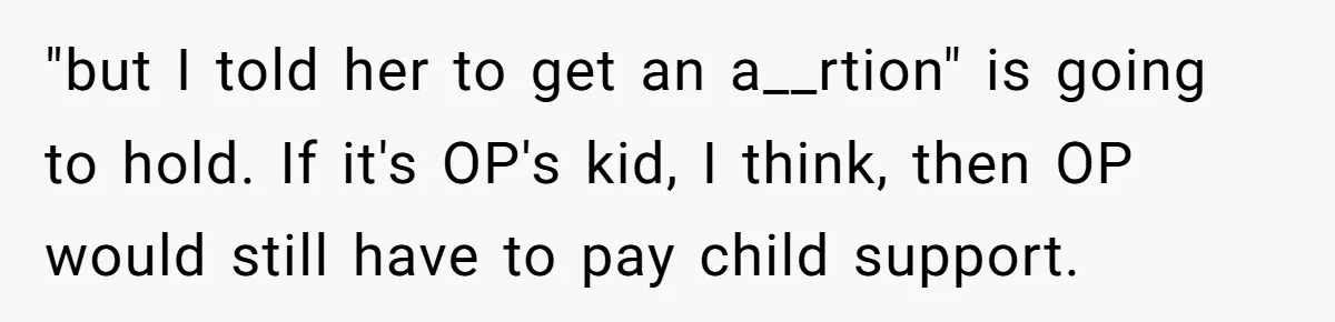 "but I told her to get an a__rtion" is going to hold. If it's OP's kid, I think, then OP would still have to pay child support.