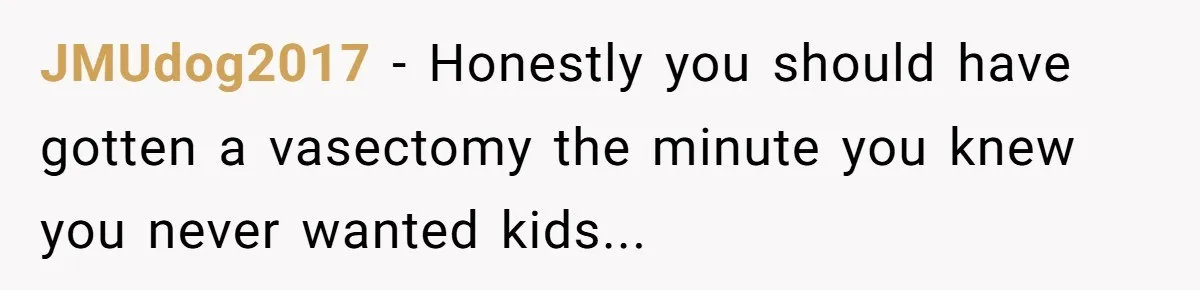 JMUdog2017 − Honestly you should have gotten a vasectomy the minute you knew you never wanted kids...