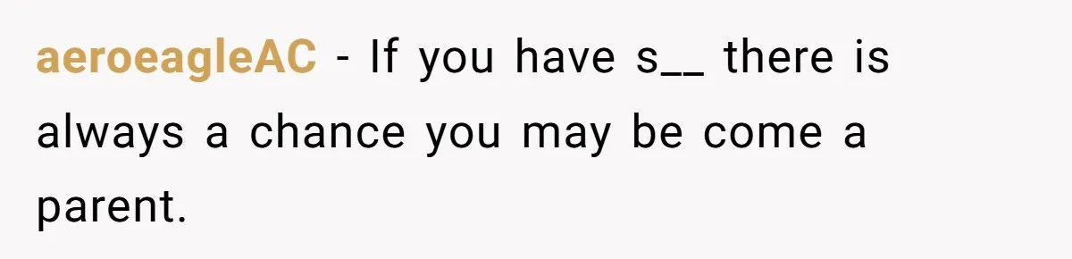 aeroeagleAC − If you have s__ there is always a chance you may be come a parent.
