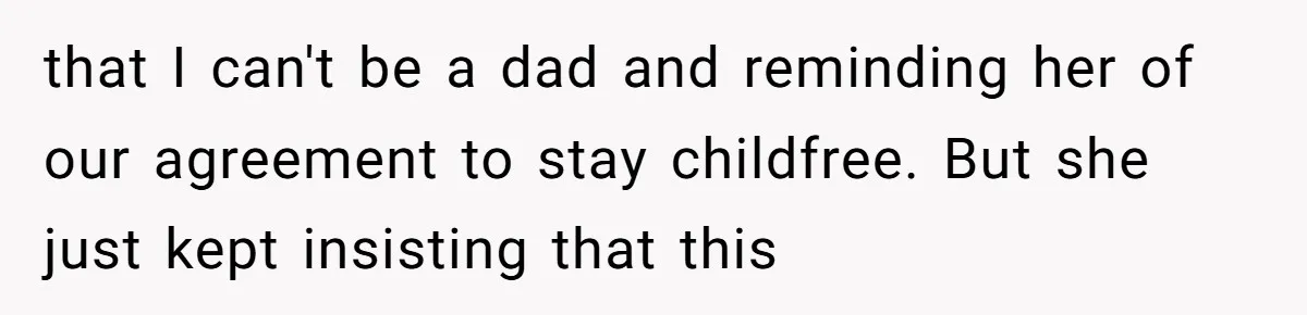 that I can't be a dad and reminding her of our agreement to stay childfree. But she just kept insisting that this