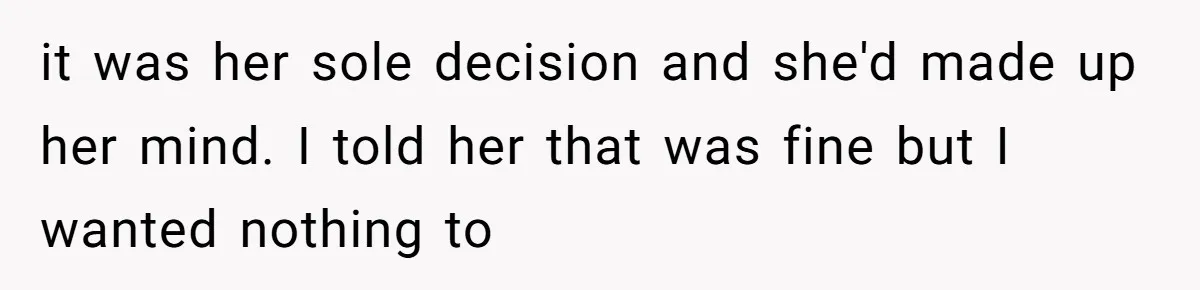 it was her sole decision and she'd made up her mind. I told her that was fine but I wanted nothing to