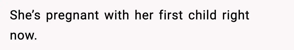 She’s pregnant with her first child right now.