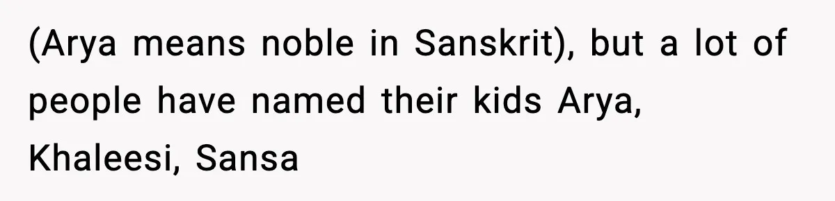 (Arya means noble in Sanskrit), but a lot of people have named their kids Arya, Khaleesi, Sansa