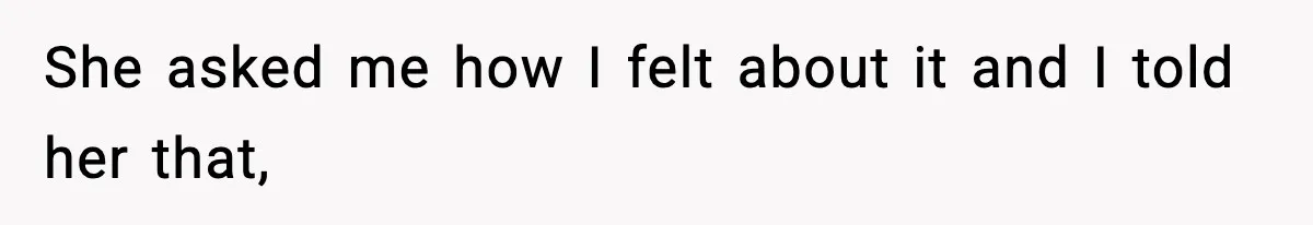 She asked me how I felt about it and I told her that,