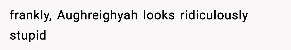 frankly, Aughreighyah looks ridiculously stupid