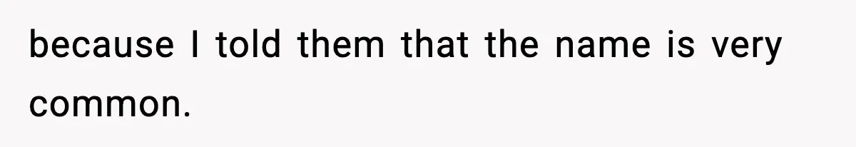 because I told them that the name is very common.