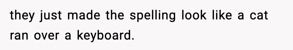 they just made the spelling look like a cat ran over a keyboard.