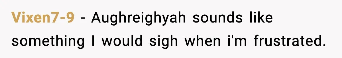 Vixen7-9 − Aughreighyah sounds like something I would sigh when i'm frustrated.