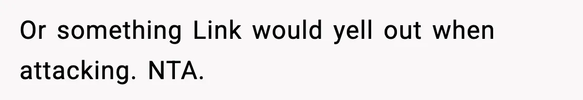 Or something Link would yell out when attacking. NTA.