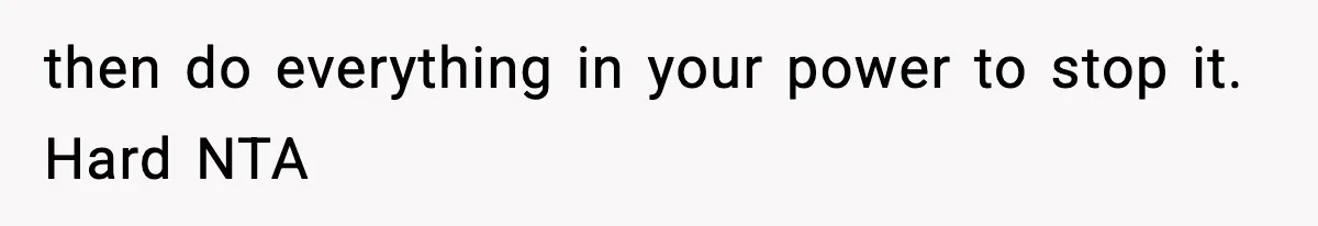 then do everything in your power to stop it. Hard NTA