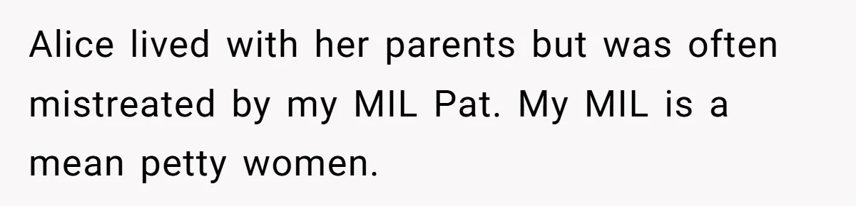 Alice lived with her parents but was often mistreated by my MIL Pat. My MIL is a mean petty women.