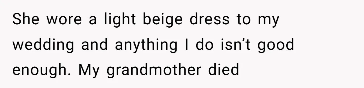 She wore a light beige dress to my wedding and anything I do isn’t good enough. My grandmother died