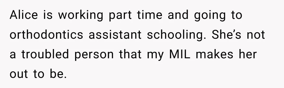 Alice is working part time and going to orthodontics assistant schooling. She’s not a troubled person that my MIL makes her out to be.