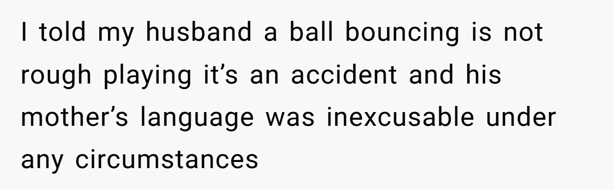 I told my husband a ball bouncing is not rough playing it’s an accident and his mother’s language was inexcusable under any circumstances