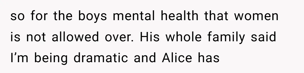 so for the boys mental health that women is not allowed over. His whole family said I’m being dramatic and Alice has