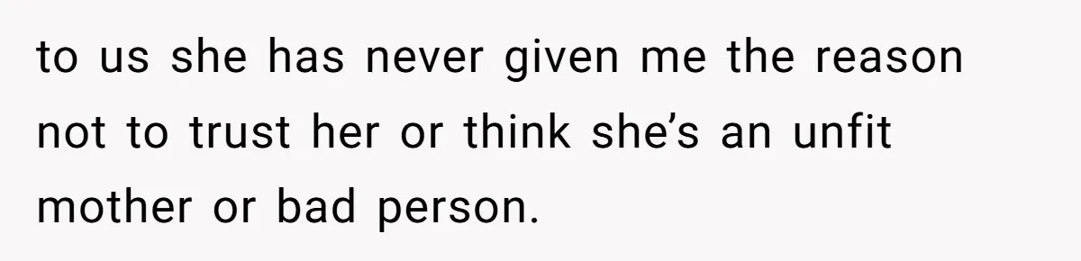 to us she has never given me the reason not to trust her or think she’s an unfit mother or bad person.