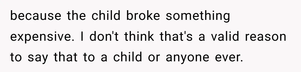 because the child broke something expensive. I don't think that's a valid reason to say that to a child or anyone ever.