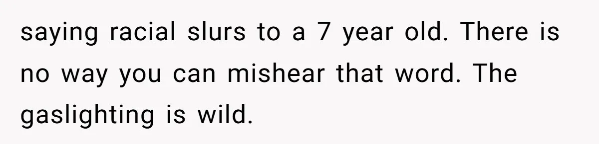 saying racial slurs to a 7 year old. There is no way you can mishear that word. The gaslighting is wild.
