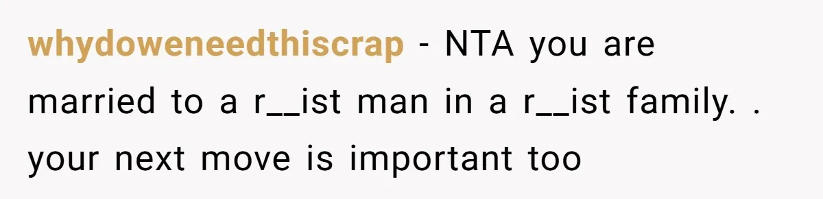 whydoweneedthiscrap − NTA you are married to a r__ist man in a r__ist family. . your next move is important too