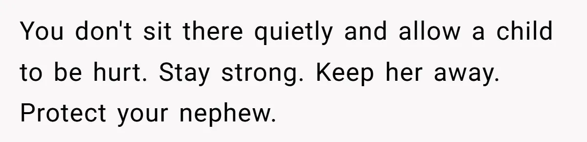 You don't sit there quietly and allow a child to be hurt. Stay strong. Keep her away. Protect your nephew.