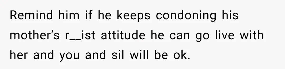 Remind him if he keeps condoning his mother’s r__ist attitude he can go live with her and you and sil will be ok.
