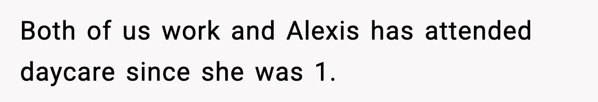 Both of us work and Alexis has attended daycare since she was 1.