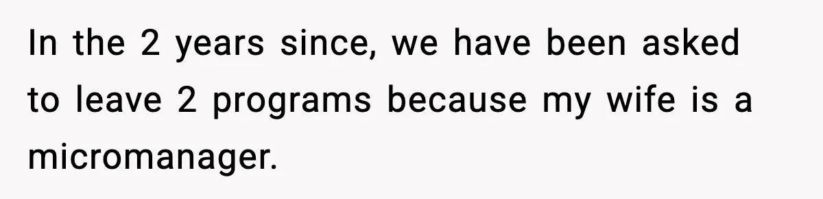 In the 2 years since, we have been asked to leave 2 programs because my wife is a micromanager.