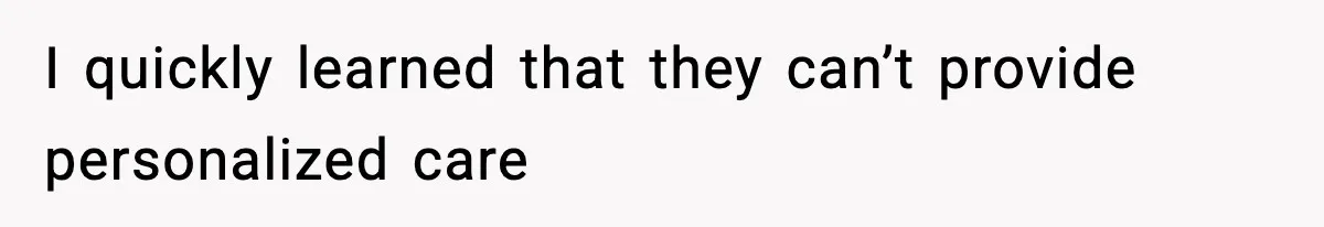 I quickly learned that they can’t provide personalized care