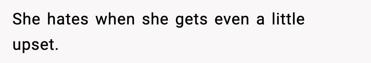 She hates when she gets even a little upset.