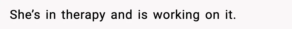 She’s in therapy and is working on it.