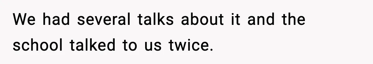 We had several talks about it and the school talked to us twice.