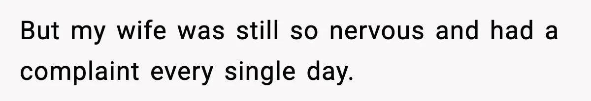 But my wife was still so nervous and had a complaint every single day.