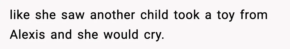 like she saw another child took a toy from Alexis and she would cry.