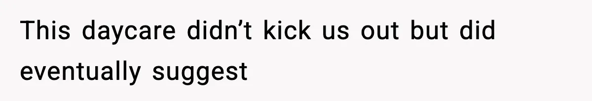 This daycare didn’t kick us out but did eventually suggest