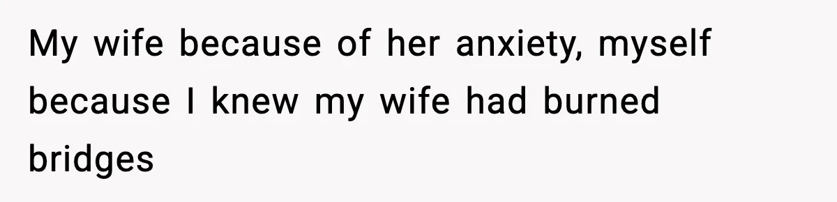 My wife because of her anxiety, myself because I knew my wife had burned bridges