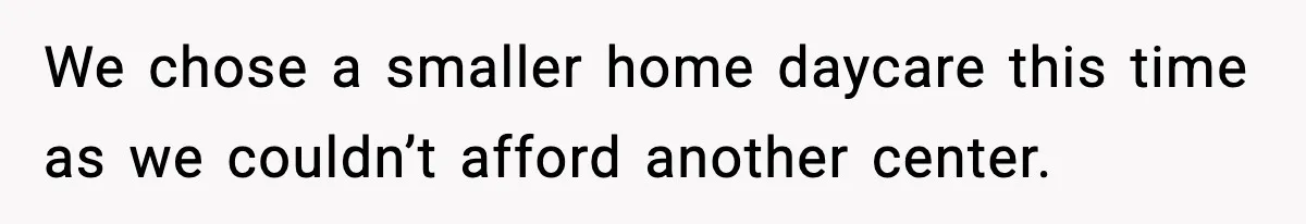 We chose a smaller home daycare this time as we couldn’t afford another center.