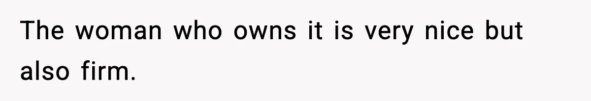 The woman who owns it is very nice but also firm.